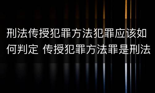 刑法传授犯罪方法犯罪应该如何判定 传授犯罪方法罪是刑法第几条