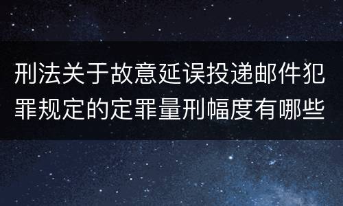 刑法关于故意延误投递邮件犯罪规定的定罪量刑幅度有哪些