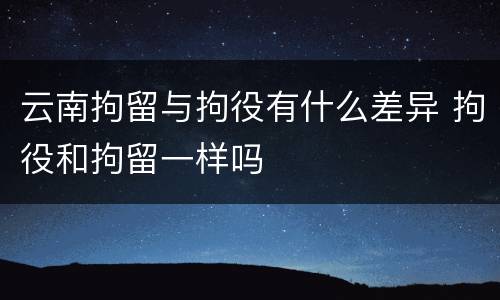 云南拘留与拘役有什么差异 拘役和拘留一样吗
