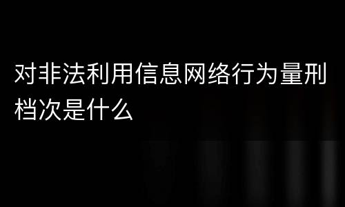对非法利用信息网络行为量刑档次是什么