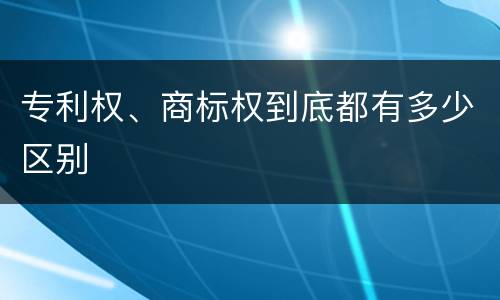 专利权、商标权到底都有多少区别