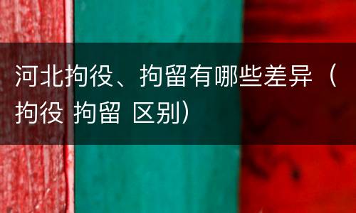 河北拘役、拘留有哪些差异（拘役 拘留 区别）