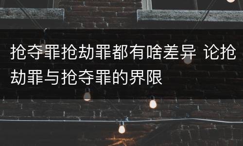 抢夺罪抢劫罪都有啥差异 论抢劫罪与抢夺罪的界限