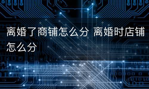 离婚了商铺怎么分 离婚时店铺怎么分
