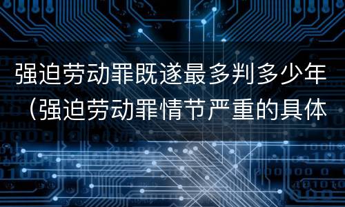 强迫劳动罪既遂最多判多少年（强迫劳动罪情节严重的具体规定）