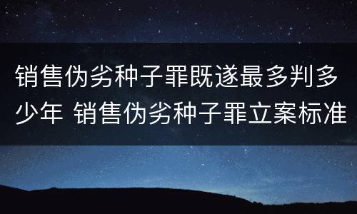 销售伪劣种子罪既遂最多判多少年 销售伪劣种子罪立案标准