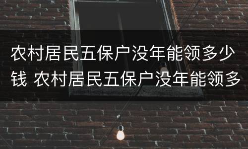 农村居民五保户没年能领多少钱 农村居民五保户没年能领多少钱一个月