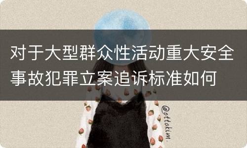 对于大型群众性活动重大安全事故犯罪立案追诉标准如何