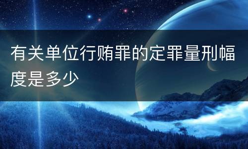 有关单位行贿罪的定罪量刑幅度是多少