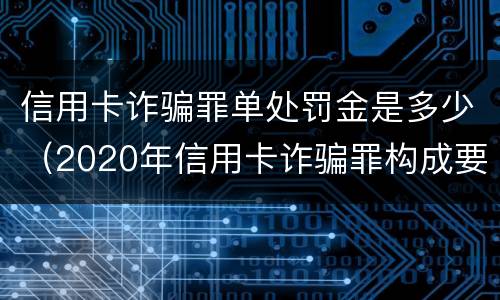 信用卡诈骗罪单处罚金是多少（2020年信用卡诈骗罪构成要件）