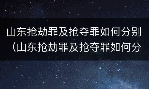山东抢劫罪及抢夺罪如何分别（山东抢劫罪及抢夺罪如何分别判刑）