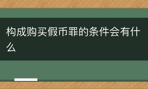 构成购买假币罪的条件会有什么