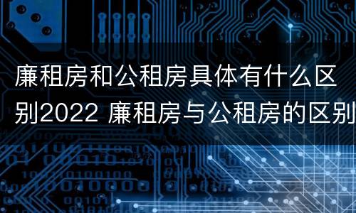 廉租房和公租房具体有什么区别2022 廉租房与公租房的区别在哪里