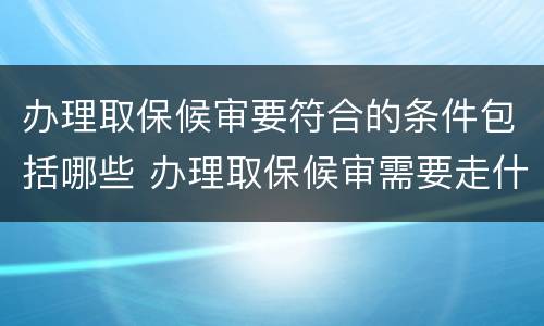 办理取保候审要符合的条件包括哪些 办理取保候审需要走什么程序