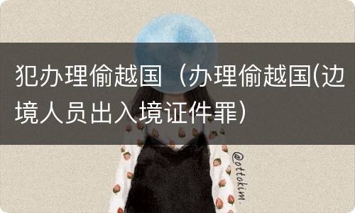 犯办理偷越国（办理偷越国(边境人员出入境证件罪）
