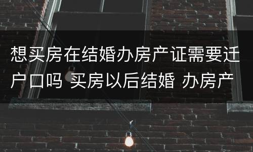 想买房在结婚办房产证需要迁户口吗 买房以后结婚 办房产证
