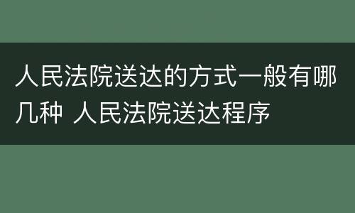 人民法院送达的方式一般有哪几种 人民法院送达程序