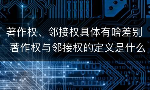 著作权、邻接权具体有啥差别 著作权与邻接权的定义是什么