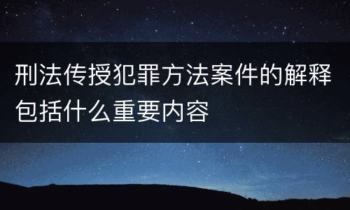 刑法传授犯罪方法案件的解释包括什么重要内容