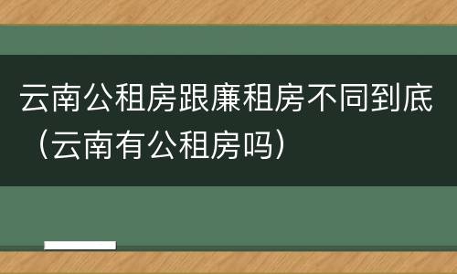 云南公租房跟廉租房不同到底（云南有公租房吗）