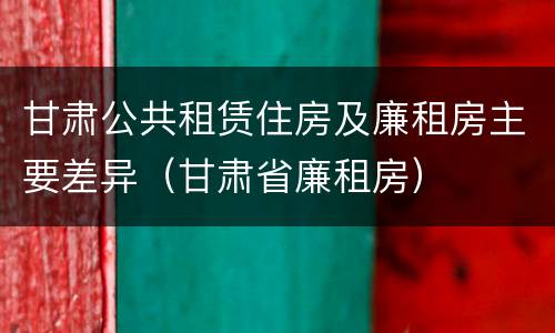 甘肃公共租赁住房及廉租房主要差异（甘肃省廉租房）