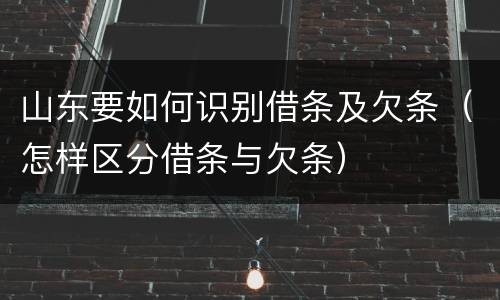 山东要如何识别借条及欠条（怎样区分借条与欠条）