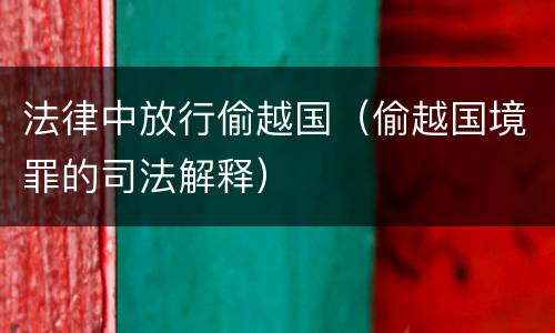 法律中放行偷越国（偷越国境罪的司法解释）