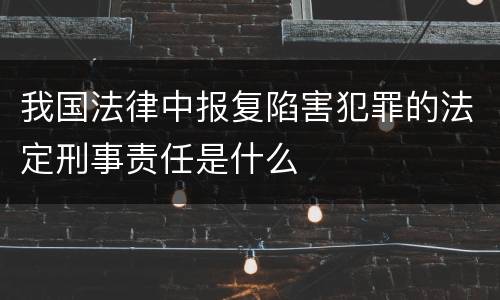 我国法律中报复陷害犯罪的法定刑事责任是什么