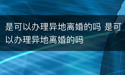 是可以办理异地离婚的吗 是可以办理异地离婚的吗
