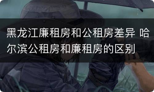 黑龙江廉租房和公租房差异 哈尔滨公租房和廉租房的区别