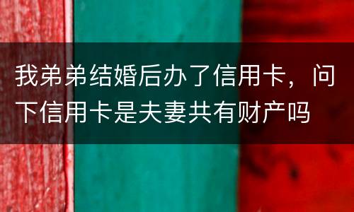 我弟弟结婚后办了信用卡，问下信用卡是夫妻共有财产吗