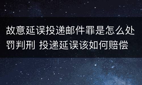 故意延误投递邮件罪是怎么处罚判刑 投递延误该如何赔偿