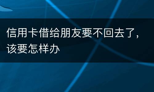 信用卡借给朋友要不回去了，该要怎样办