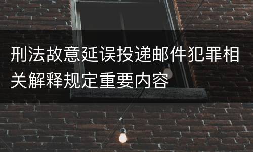 刑法故意延误投递邮件犯罪相关解释规定重要内容