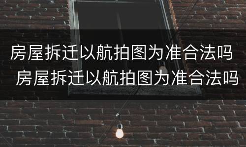 房屋拆迁以航拍图为准合法吗 房屋拆迁以航拍图为准合法吗知乎