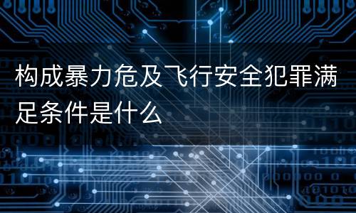 构成暴力危及飞行安全犯罪满足条件是什么