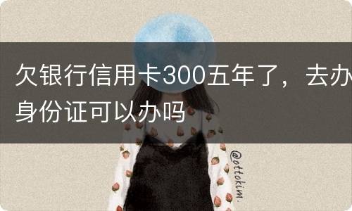 欠银行信用卡300五年了，去办身份证可以办吗