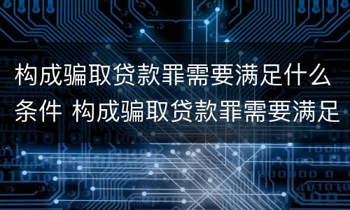 构成骗取贷款罪需要满足什么条件 构成骗取贷款罪需要满足什么条件才能立案