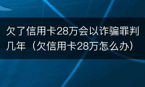 欠了信用卡28万会以诈骗罪判几年（欠信用卡28万怎么办）