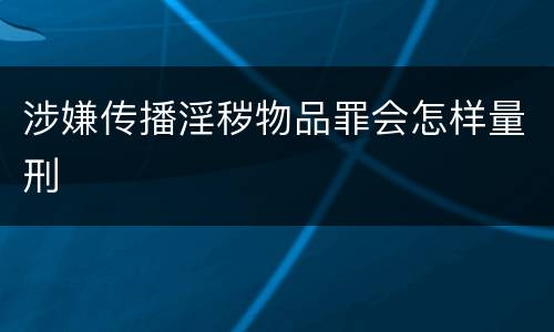 涉嫌传播淫秽物品罪会怎样量刑