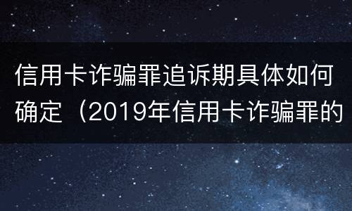 信用卡诈骗罪追诉期具体如何确定（2019年信用卡诈骗罪的最新立案标准）