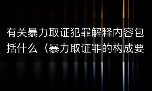 有关暴力取证犯罪解释内容包括什么（暴力取证罪的构成要件）