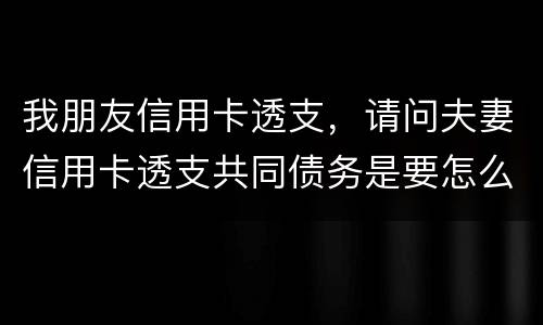 我朋友信用卡透支，请问夫妻信用卡透支共同债务是要怎么处理