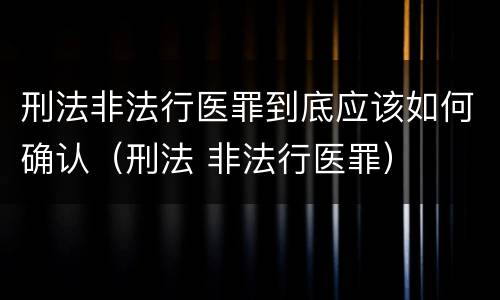 刑法非法行医罪到底应该如何确认（刑法 非法行医罪）