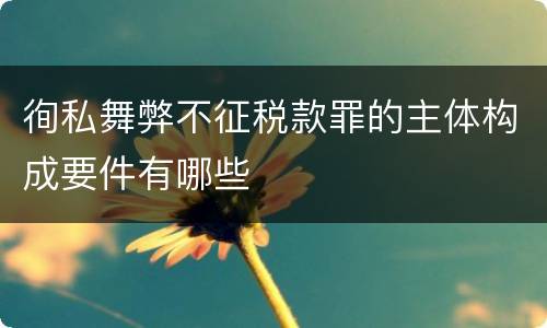 徇私舞弊不征税款罪的主体构成要件有哪些