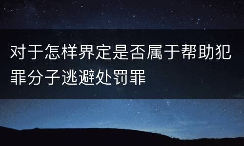 对于怎样界定是否属于帮助犯罪分子逃避处罚罪