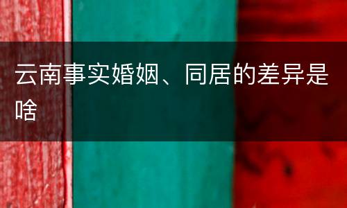 云南事实婚姻、同居的差异是啥