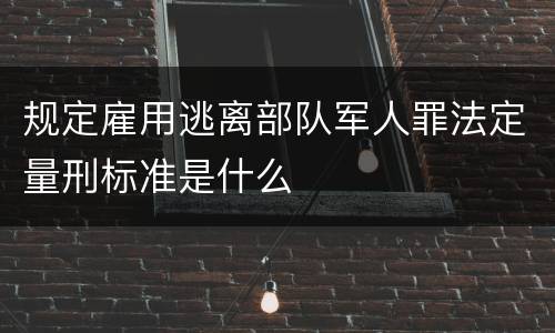 规定雇用逃离部队军人罪法定量刑标准是什么
