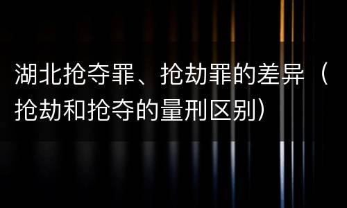 湖北抢夺罪、抢劫罪的差异（抢劫和抢夺的量刑区别）