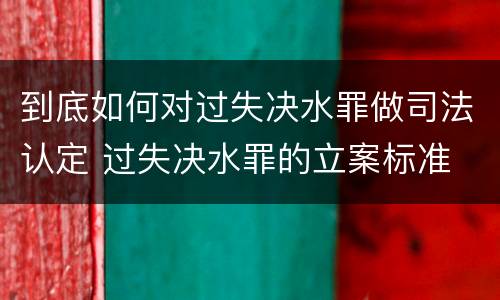到底如何对过失决水罪做司法认定 过失决水罪的立案标准